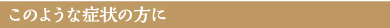 このような症状の方に