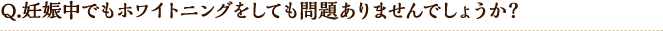 Q.妊娠中でもホワイトニングをしても問題ありませんでしょうか?