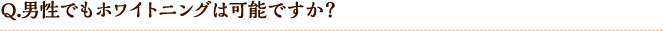 Q.男性でもホワイトニングは可能ですか?