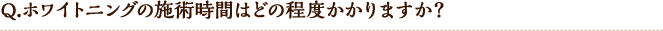 Q.ホワイトニングの施術時間はどの程度かかりますか?