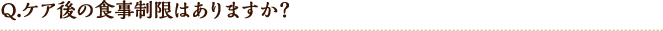Q.ケア後の食事制限はありますか?