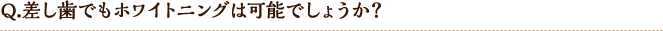 Q.差し歯でもホワイトニングは可能でしょうか?