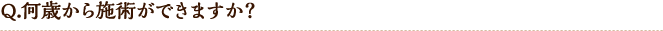 Q.何歳から施術ができますか?